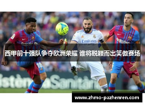 西甲前十强队争夺欧洲荣耀 谁将脱颖而出笑傲赛场