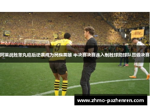 阿莱战胜睾丸癌后逆袭成为民族英雄 半决赛决赛连入制胜球助球队晋级决赛