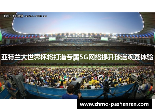 亚特兰大世界杯将打造专属5G网络提升球迷观赛体验 亚特兰大世界杯将打造专属5G网络提升球迷观赛体验