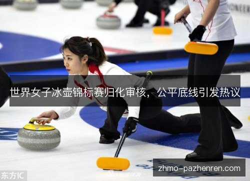 世界女子冰壶锦标赛归化审核,公平底线引发热议 世界女子冰壶锦标赛归化审核,公平底线引发热议