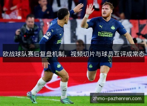 欧战球队赛后复盘机制,视频切片与球员互评成常态 欧战球队赛后复盘机制,视频切片与球员互评成常态