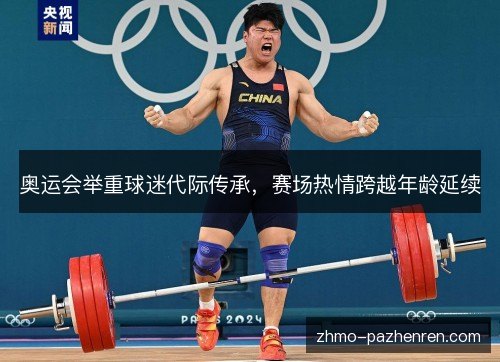 奥运会举重球迷代际传承,赛场热情跨越年龄延续 奥运会举重球迷代际传承,赛场热情跨越年龄延续