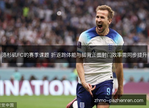 洛杉矶FC的赛季课题 折返跑体能与脚背正面射门效率需同步提升 洛杉矶FC的赛季课题 折返跑体能与脚背正面射门效率需同步提升