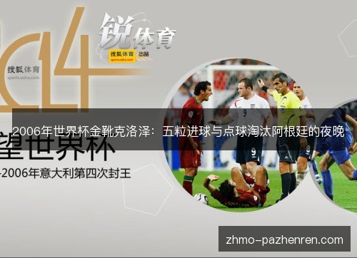2006年世界杯金靴克洛泽:五粒进球与点球淘汰阿根廷的夜晚 2006年世界杯金靴克洛泽:五粒进球与点球淘汰阿根廷的夜晚