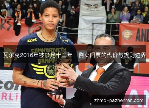 瓦尔克2016年被禁足十二年:倒卖门票的代价与规则边界 瓦尔克2016年被禁足十二年:倒卖门票的代价与规则边界
